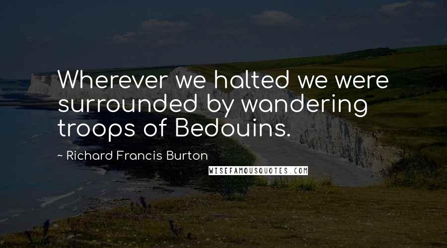 Richard Francis Burton Quotes: Wherever we halted we were surrounded by wandering troops of Bedouins.