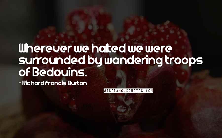 Richard Francis Burton Quotes: Wherever we halted we were surrounded by wandering troops of Bedouins.