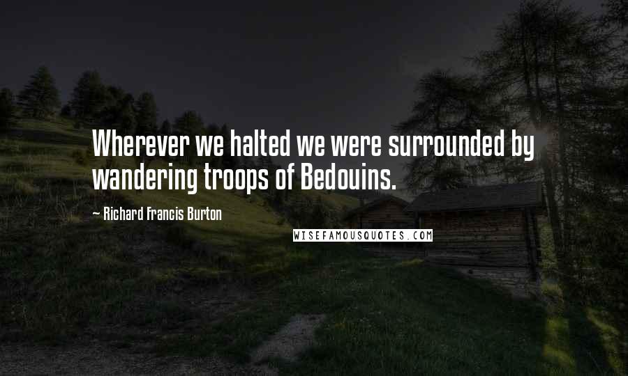 Richard Francis Burton Quotes: Wherever we halted we were surrounded by wandering troops of Bedouins.