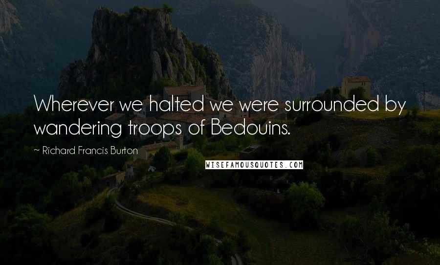 Richard Francis Burton Quotes: Wherever we halted we were surrounded by wandering troops of Bedouins.