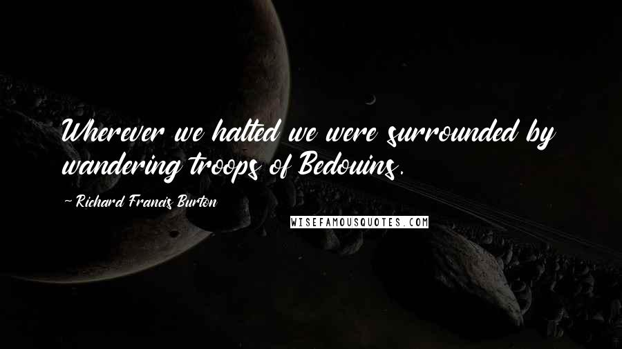 Richard Francis Burton Quotes: Wherever we halted we were surrounded by wandering troops of Bedouins.