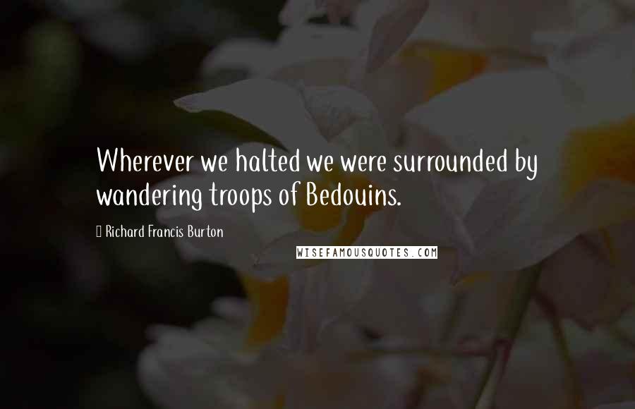 Richard Francis Burton Quotes: Wherever we halted we were surrounded by wandering troops of Bedouins.