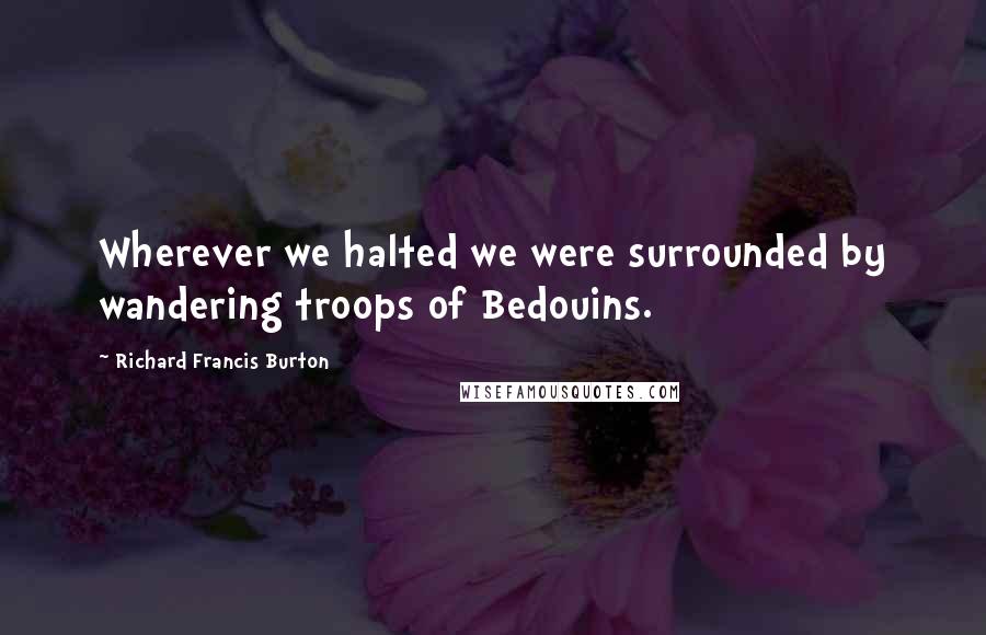 Richard Francis Burton Quotes: Wherever we halted we were surrounded by wandering troops of Bedouins.