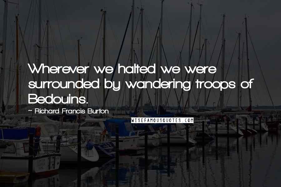 Richard Francis Burton Quotes: Wherever we halted we were surrounded by wandering troops of Bedouins.