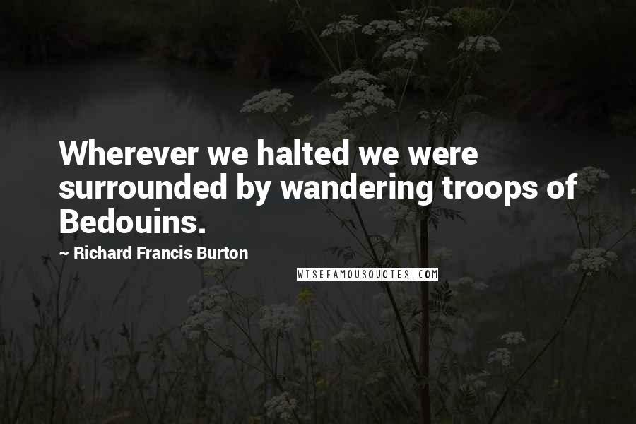 Richard Francis Burton Quotes: Wherever we halted we were surrounded by wandering troops of Bedouins.