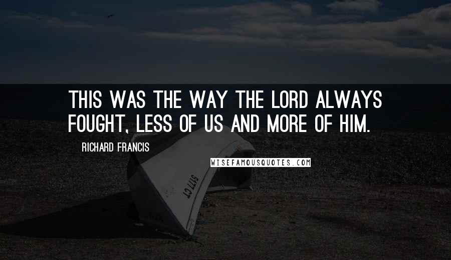 Richard Francis Quotes: This was the way the Lord always fought, less of us and more of Him.