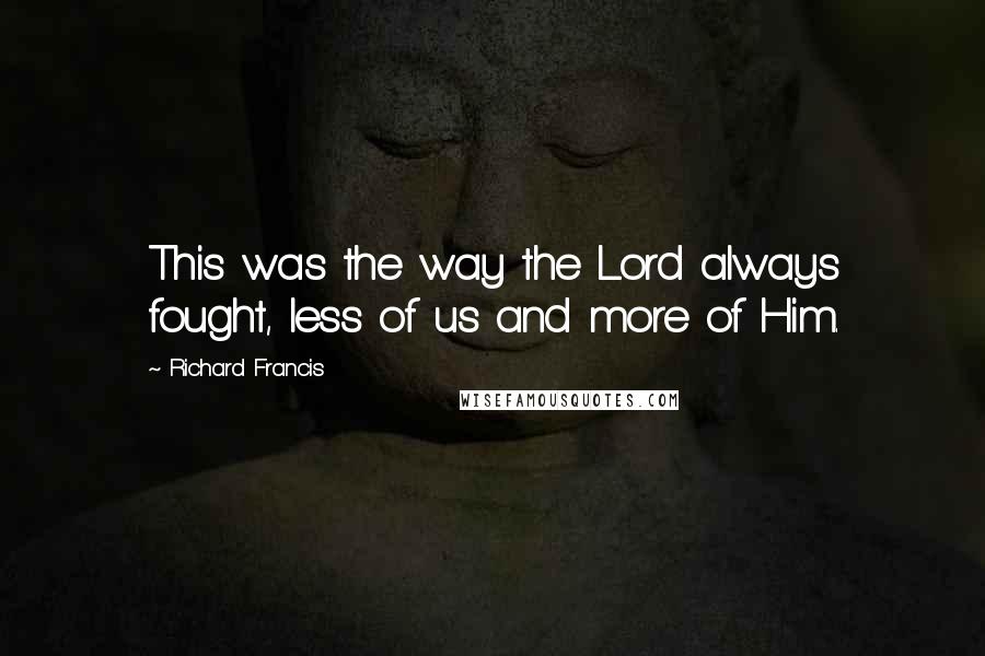 Richard Francis Quotes: This was the way the Lord always fought, less of us and more of Him.