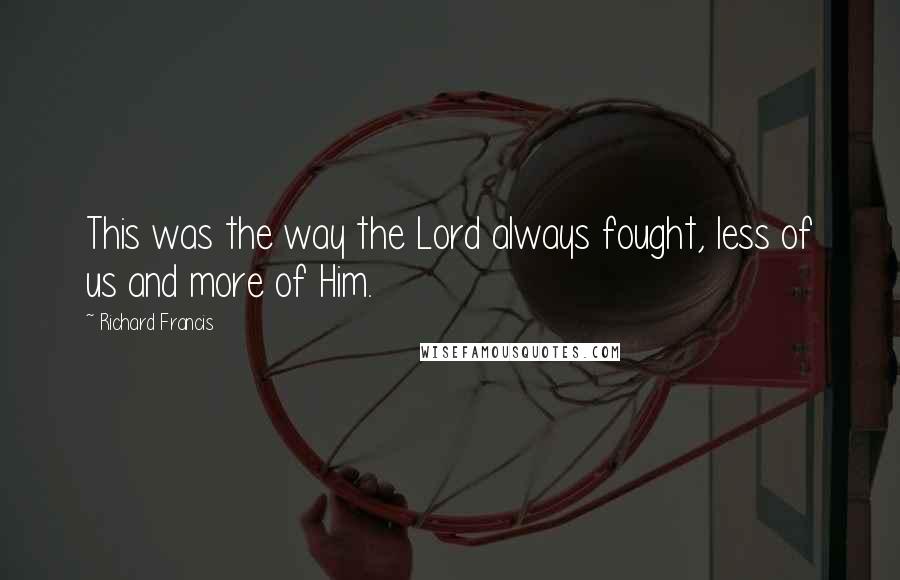 Richard Francis Quotes: This was the way the Lord always fought, less of us and more of Him.