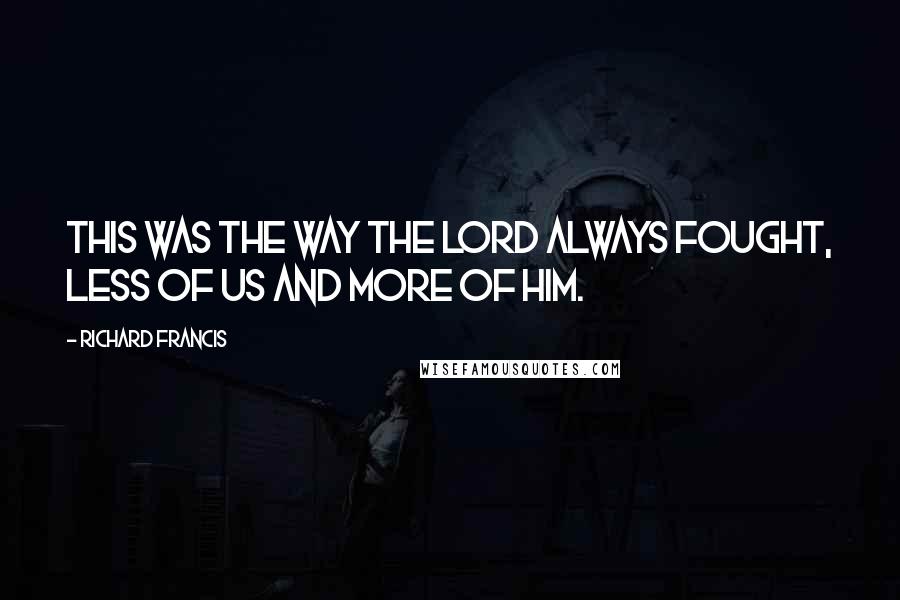 Richard Francis Quotes: This was the way the Lord always fought, less of us and more of Him.