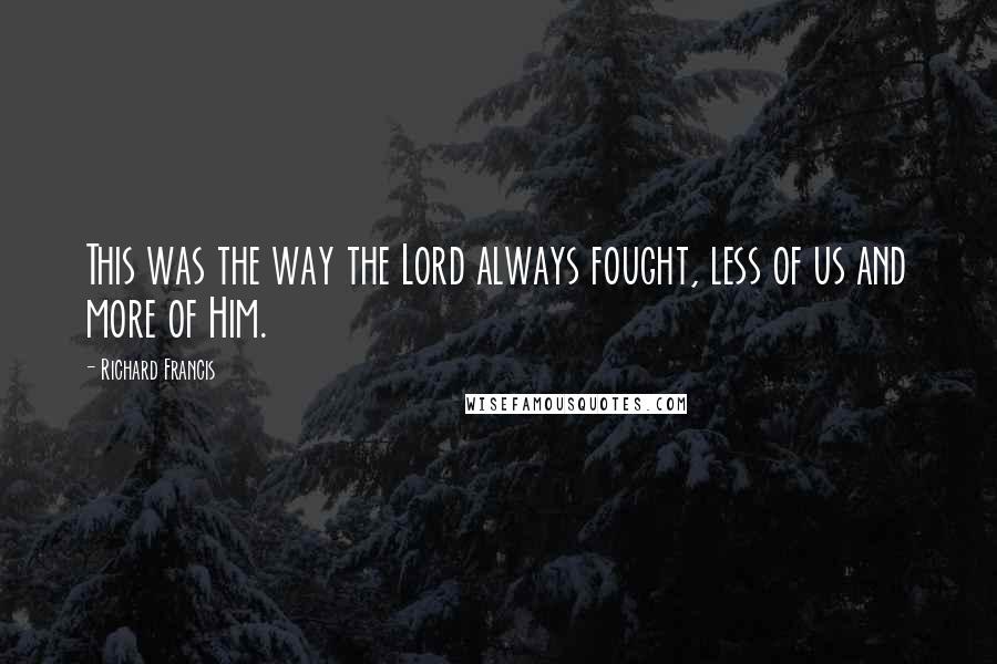 Richard Francis Quotes: This was the way the Lord always fought, less of us and more of Him.