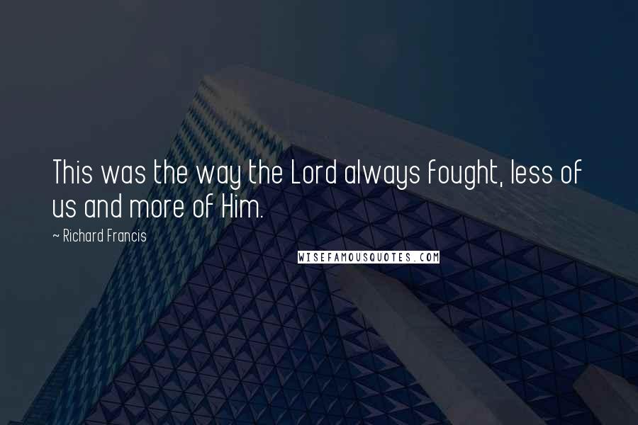 Richard Francis Quotes: This was the way the Lord always fought, less of us and more of Him.