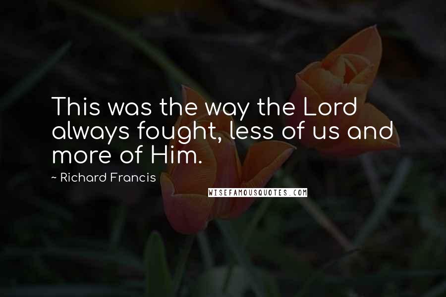 Richard Francis Quotes: This was the way the Lord always fought, less of us and more of Him.