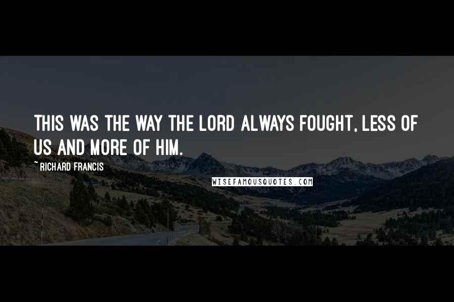 Richard Francis Quotes: This was the way the Lord always fought, less of us and more of Him.