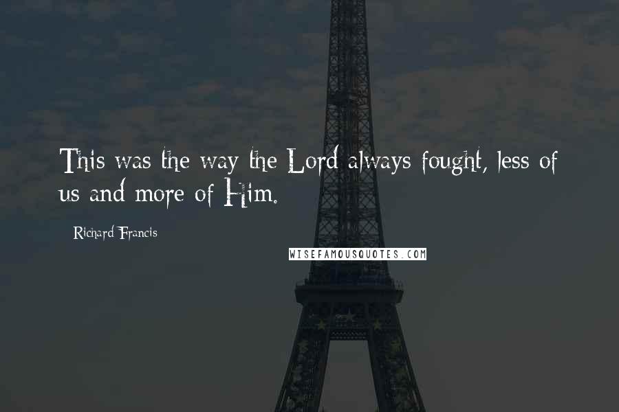 Richard Francis Quotes: This was the way the Lord always fought, less of us and more of Him.