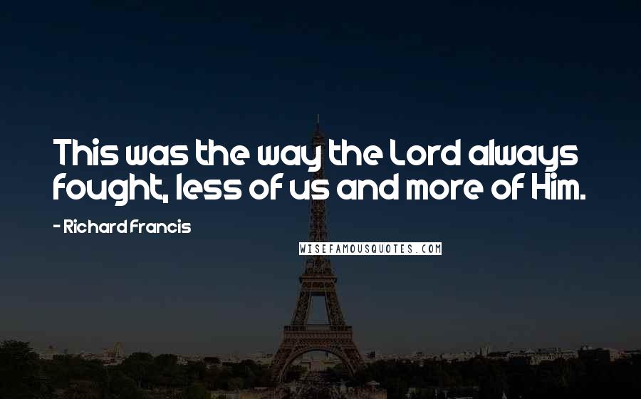 Richard Francis Quotes: This was the way the Lord always fought, less of us and more of Him.