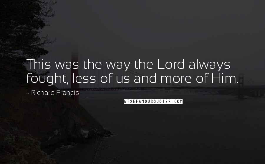 Richard Francis Quotes: This was the way the Lord always fought, less of us and more of Him.