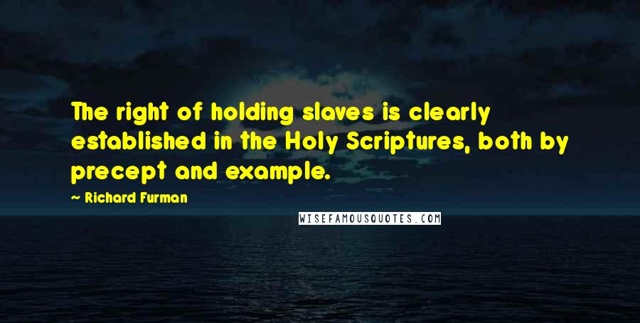 Richard Furman Quotes: The right of holding slaves is clearly established in the Holy Scriptures, both by precept and example.