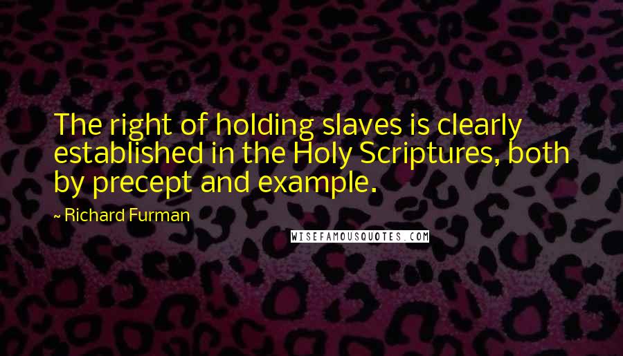 Richard Furman Quotes: The right of holding slaves is clearly established in the Holy Scriptures, both by precept and example.