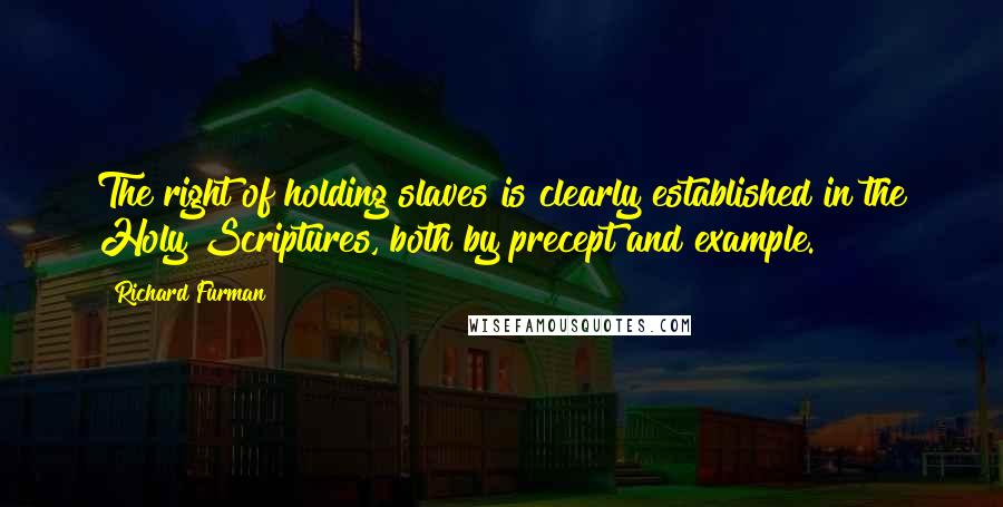 Richard Furman Quotes: The right of holding slaves is clearly established in the Holy Scriptures, both by precept and example.