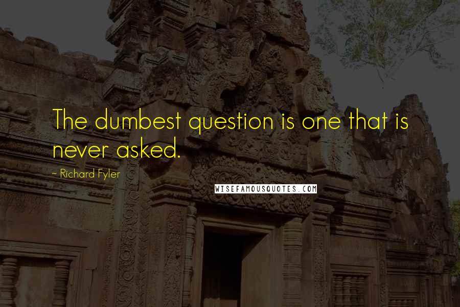 Richard Fyler Quotes: The dumbest question is one that is never asked.