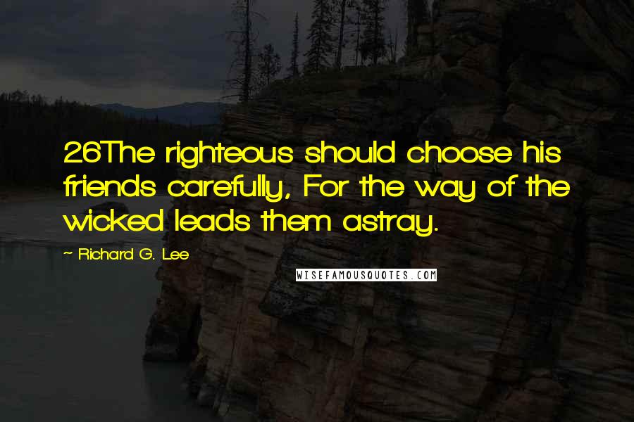 Richard G. Lee Quotes: 26The righteous should choose his friends carefully, For the way of the wicked leads them astray.