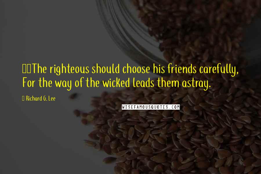 Richard G. Lee Quotes: 26The righteous should choose his friends carefully, For the way of the wicked leads them astray.