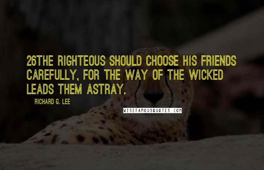 Richard G. Lee Quotes: 26The righteous should choose his friends carefully, For the way of the wicked leads them astray.