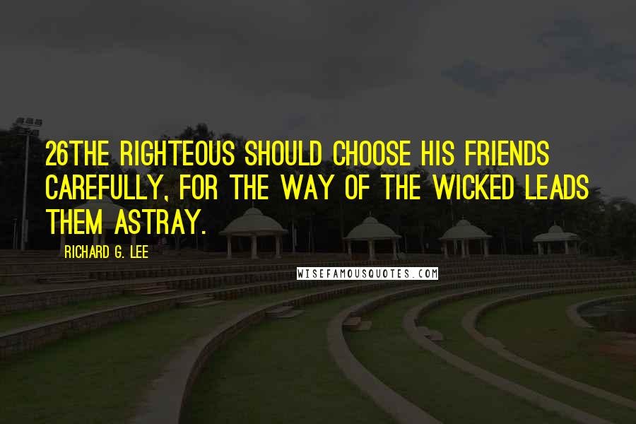 Richard G. Lee Quotes: 26The righteous should choose his friends carefully, For the way of the wicked leads them astray.