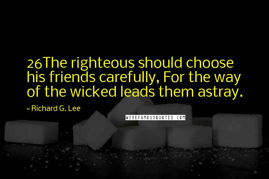 Richard G. Lee Quotes: 26The righteous should choose his friends carefully, For the way of the wicked leads them astray.