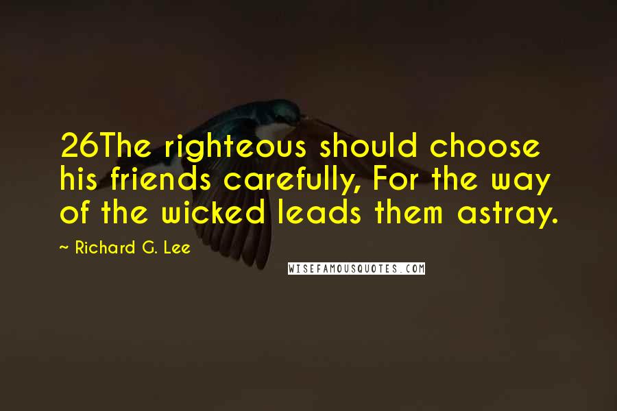 Richard G. Lee Quotes: 26The righteous should choose his friends carefully, For the way of the wicked leads them astray.