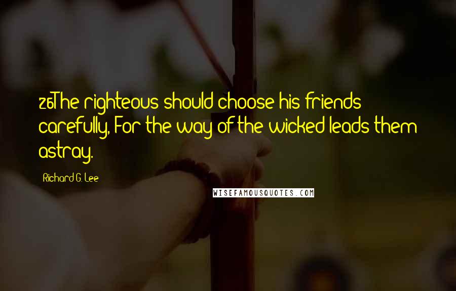 Richard G. Lee Quotes: 26The righteous should choose his friends carefully, For the way of the wicked leads them astray.