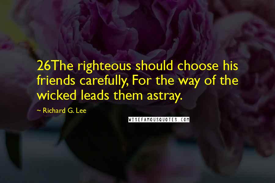 Richard G. Lee Quotes: 26The righteous should choose his friends carefully, For the way of the wicked leads them astray.