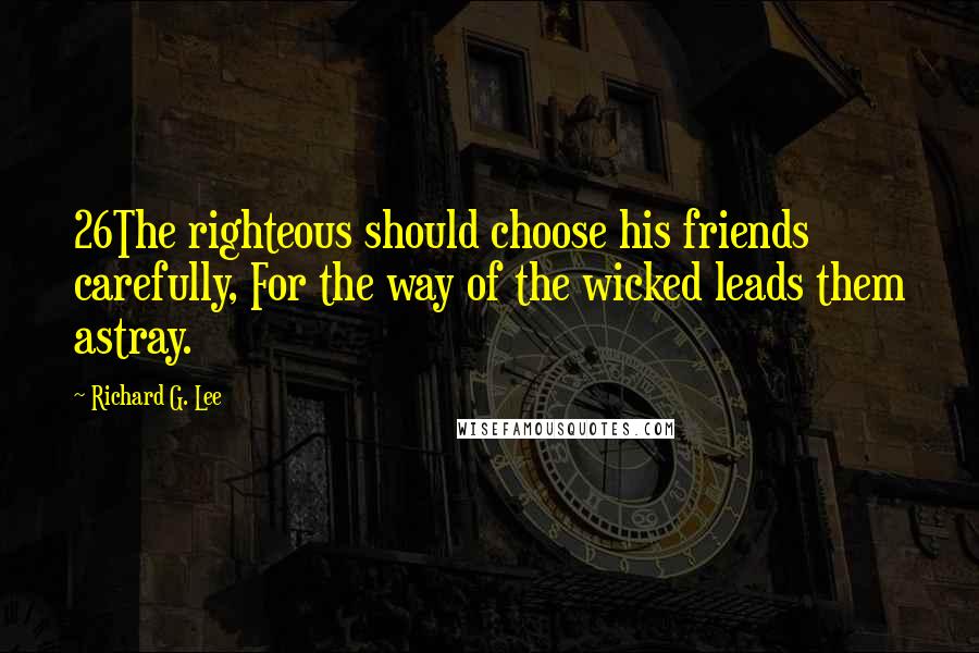 Richard G. Lee Quotes: 26The righteous should choose his friends carefully, For the way of the wicked leads them astray.