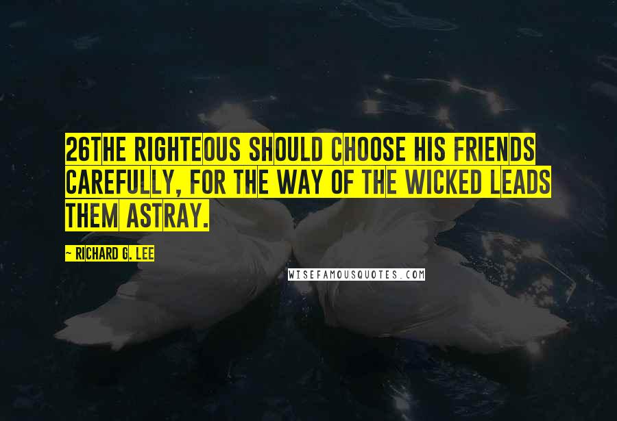 Richard G. Lee Quotes: 26The righteous should choose his friends carefully, For the way of the wicked leads them astray.