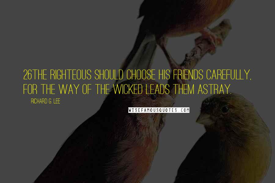 Richard G. Lee Quotes: 26The righteous should choose his friends carefully, For the way of the wicked leads them astray.