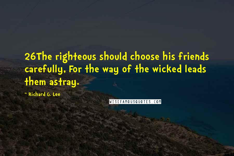 Richard G. Lee Quotes: 26The righteous should choose his friends carefully, For the way of the wicked leads them astray.