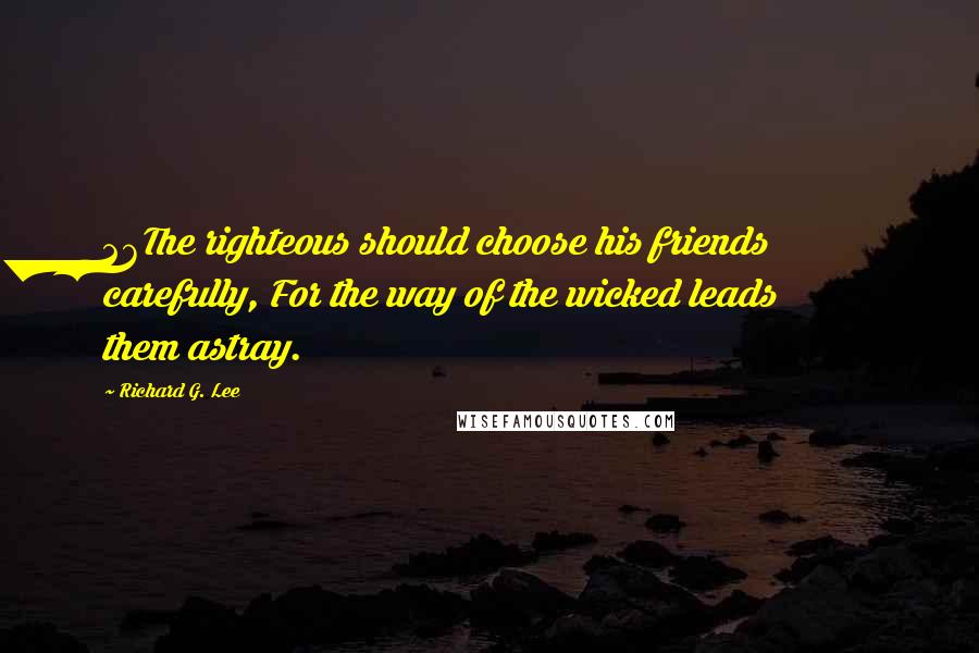 Richard G. Lee Quotes: 26The righteous should choose his friends carefully, For the way of the wicked leads them astray.