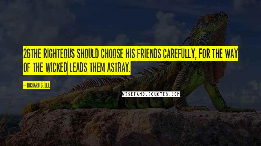 Richard G. Lee Quotes: 26The righteous should choose his friends carefully, For the way of the wicked leads them astray.