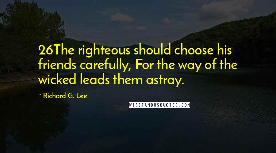 Richard G. Lee Quotes: 26The righteous should choose his friends carefully, For the way of the wicked leads them astray.