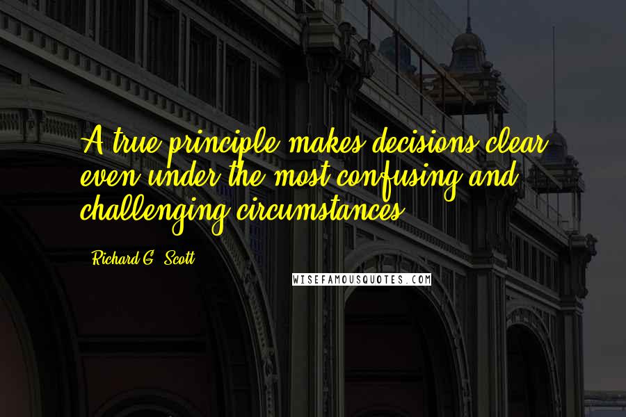 Richard G. Scott Quotes: A true principle makes decisions clear even under the most confusing and challenging circumstances.