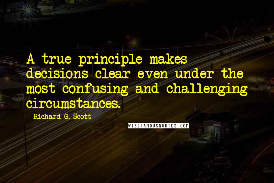 Richard G. Scott Quotes: A true principle makes decisions clear even under the most confusing and challenging circumstances.