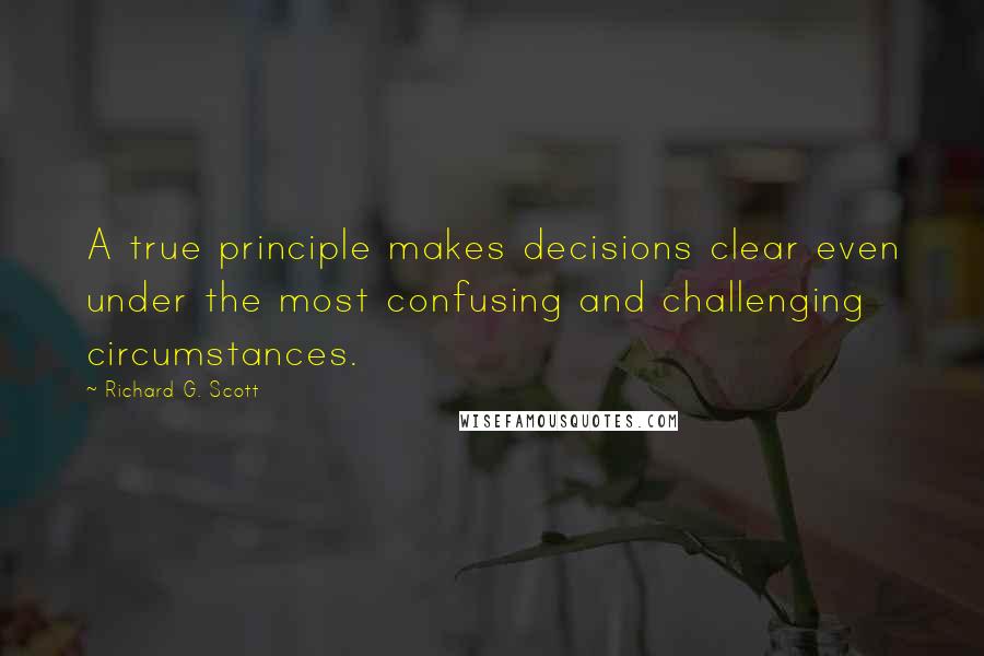 Richard G. Scott Quotes: A true principle makes decisions clear even under the most confusing and challenging circumstances.