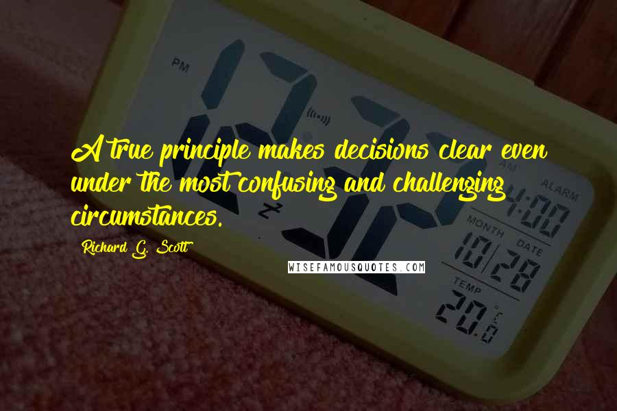 Richard G. Scott Quotes: A true principle makes decisions clear even under the most confusing and challenging circumstances.