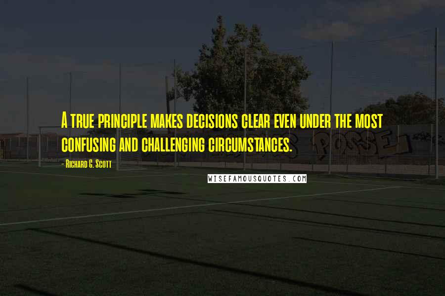 Richard G. Scott Quotes: A true principle makes decisions clear even under the most confusing and challenging circumstances.