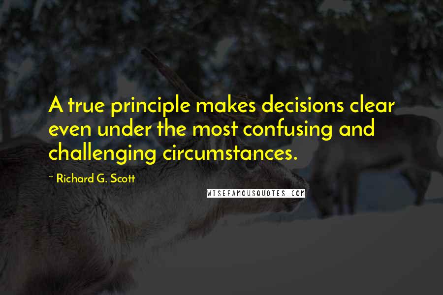 Richard G. Scott Quotes: A true principle makes decisions clear even under the most confusing and challenging circumstances.