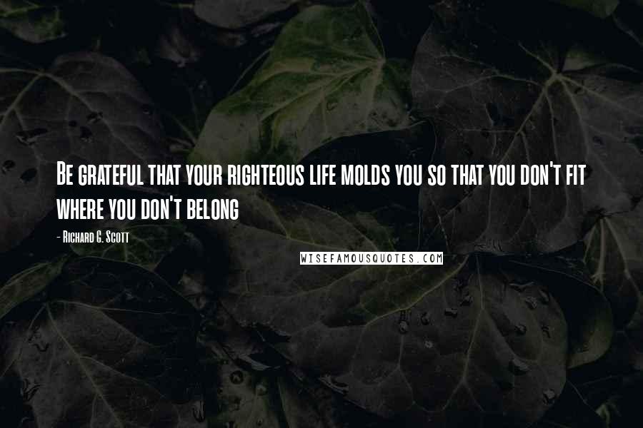 Richard G. Scott Quotes: Be grateful that your righteous life molds you so that you don't fit where you don't belong
