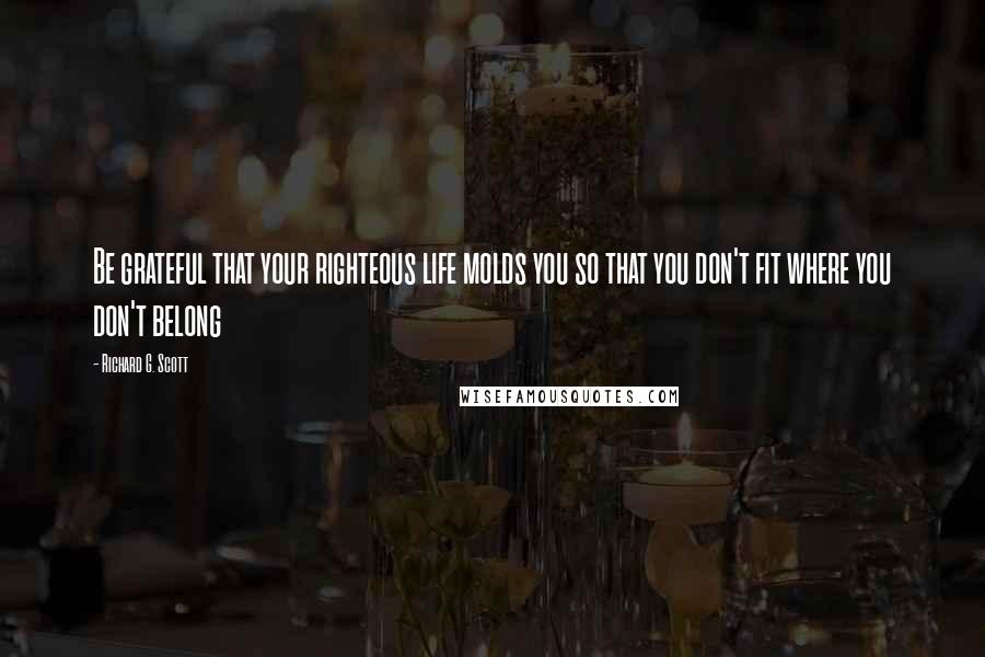 Richard G. Scott Quotes: Be grateful that your righteous life molds you so that you don't fit where you don't belong