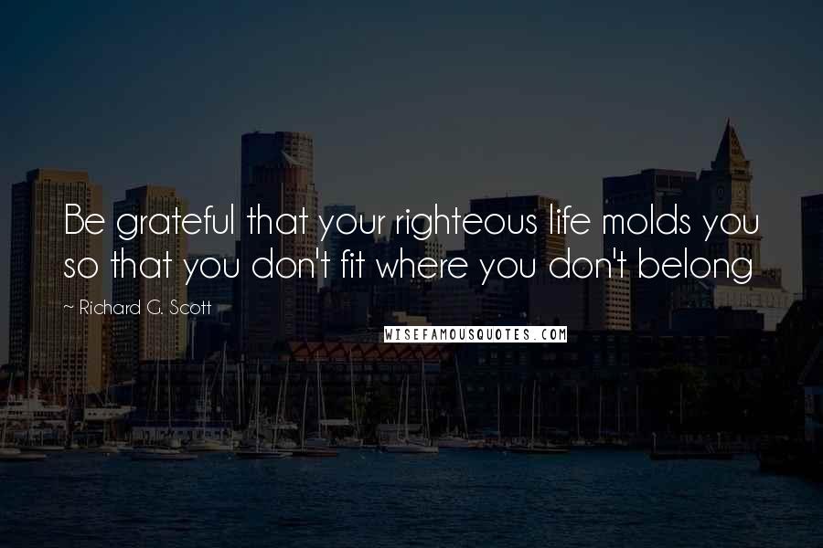 Richard G. Scott Quotes: Be grateful that your righteous life molds you so that you don't fit where you don't belong