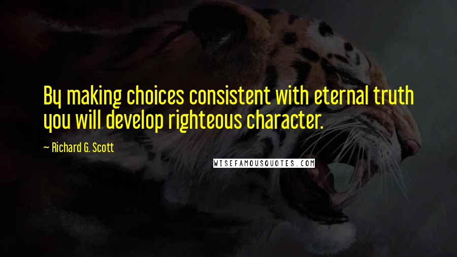 Richard G. Scott Quotes: By making choices consistent with eternal truth you will develop righteous character.