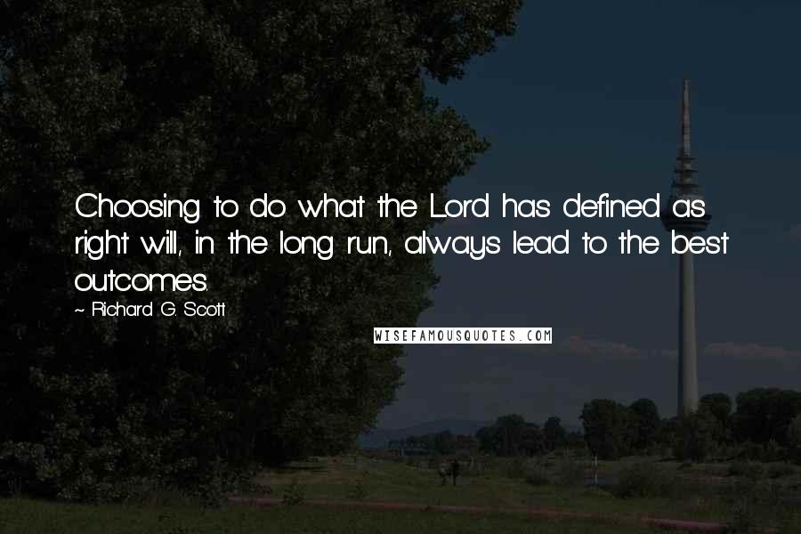 Richard G. Scott Quotes: Choosing to do what the Lord has defined as right will, in the long run, always lead to the best outcomes.